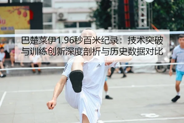 巴楚莱伊1.96秒百米纪录：技术突破与训练创新深度剖析与历史数据对比