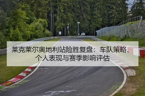 莱克莱尔奥地利站险胜复盘：车队策略、个人表现与赛季影响评估