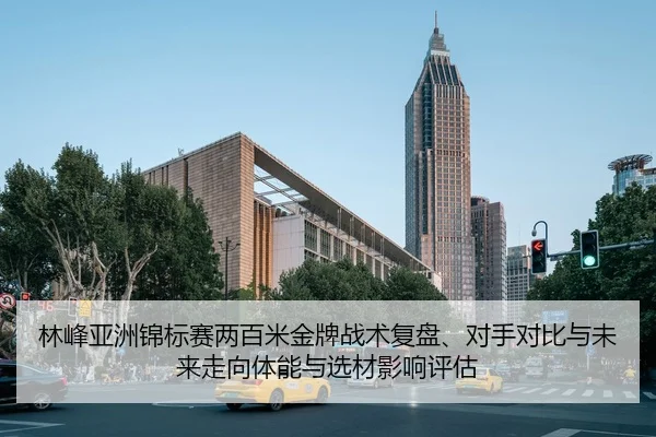 林峰亚洲锦标赛两百米金牌战术复盘、对手对比与未来走向体能与选材影响评估