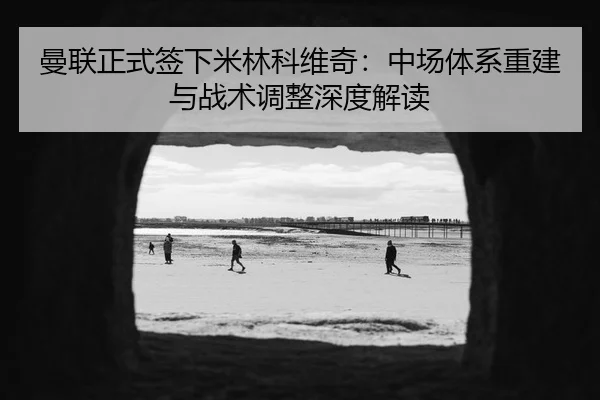 曼联正式签下米林科维奇：中场体系重建与战术调整深度解读