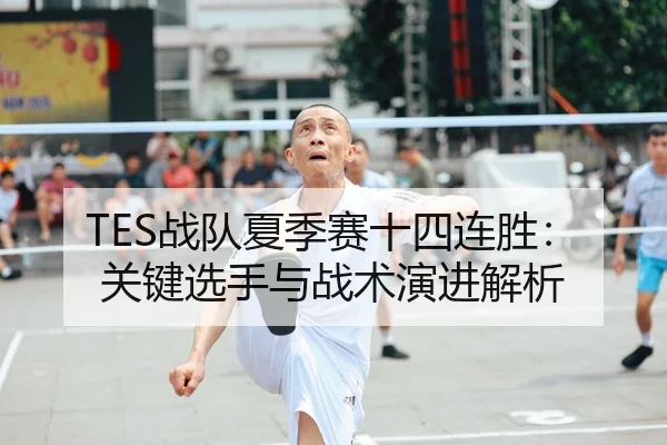 TES战队夏季赛十四连胜：关键选手与战术演进解析