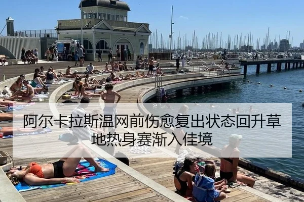 阿尔卡拉斯温网前伤愈复出状态回升草地热身赛渐入佳境