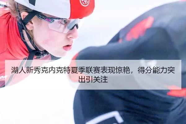 湖人新秀克内克特夏季联赛表现惊艳，得分能力突出引关注（crownsports）